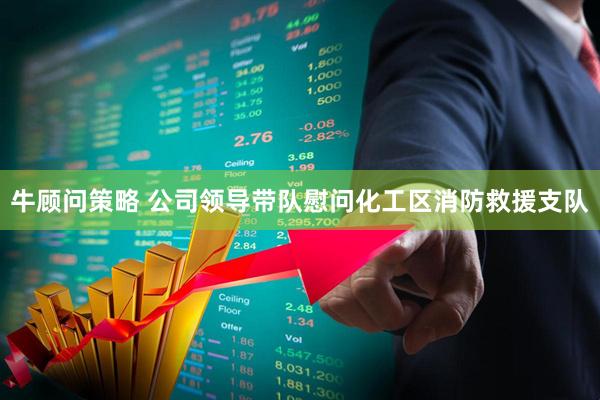 牛顾问策略 公司领导带队慰问化工区消防救援支队