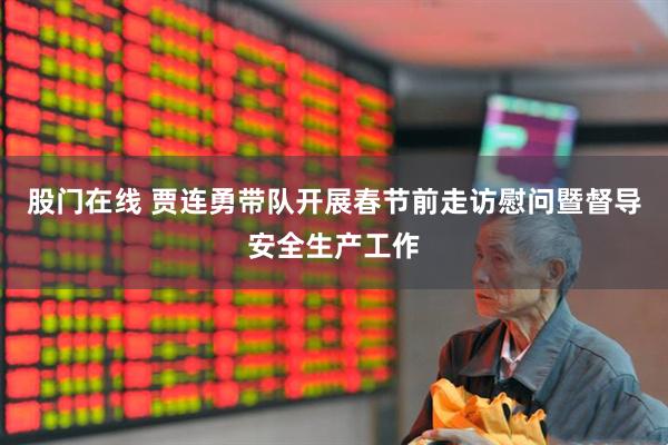 股门在线 贾连勇带队开展春节前走访慰问暨督导安全生产工作