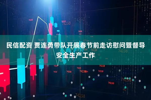 民信配资 贾连勇带队开展春节前走访慰问暨督导安全生产工作
