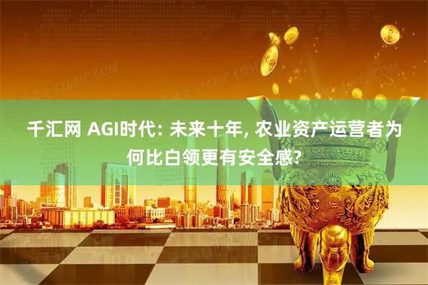 千汇网 AGI时代: 未来十年, 农业资产运营者为何比白领更有安全感?