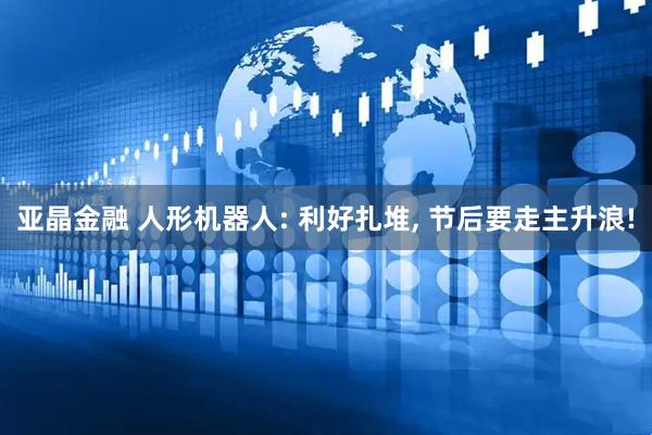 亚晶金融 人形机器人: 利好扎堆, 节后要走主升浪!