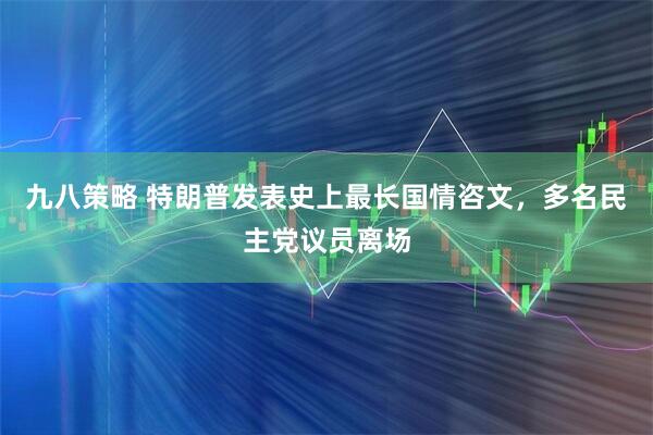 九八策略 特朗普发表史上最长国情咨文，多名民主党议员离场