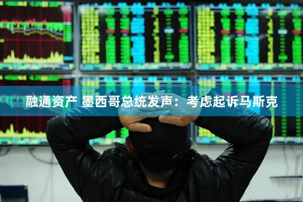 融通资产 墨西哥总统发声：考虑起诉马斯克