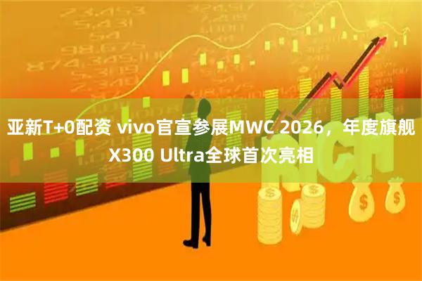 亚新T+0配资 vivo官宣参展MWC 2026，年度旗舰X300 Ultra全球首次亮相