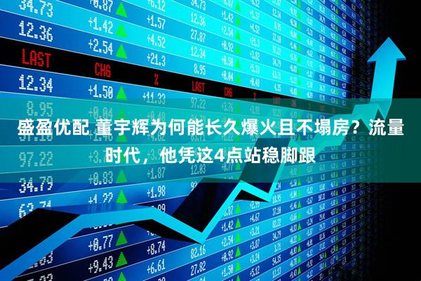 盛盈优配 董宇辉为何能长久爆火且不塌房？流量时代，他凭这4点站稳脚跟