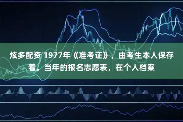 炫多配资 1977年《准考证》，由考生本人保存着。当年的报名志愿表，在个人档案