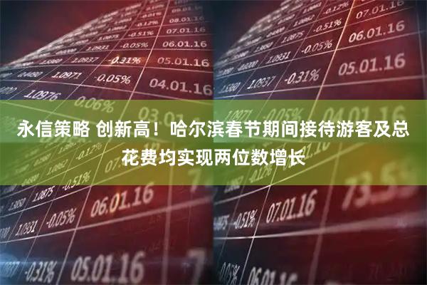 永信策略 创新高！哈尔滨春节期间接待游客及总花费均实现两位数增长