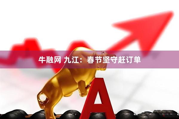 牛融网 九江：春节坚守赶订单