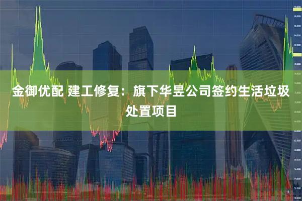 金御优配 建工修复：旗下华昱公司签约生活垃圾处置项目