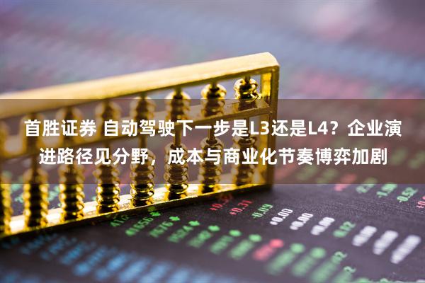 首胜证券 自动驾驶下一步是L3还是L4？企业演进路径见分野，成本与商业化节奏博弈加剧