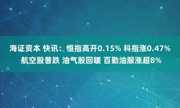 海证资本 快讯：恒指高开0.15% 科指涨0.47% 航空股普跌 油气股回暖 百勤油服涨超8%