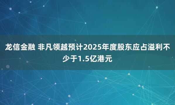 龙信金融 非凡领越预计2025年度股东应占溢利不少于1.5亿港元