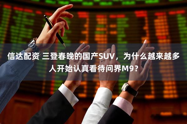 信达配资 三登春晚的国产SUV，为什么越来越多人开始认真看待问界M9？