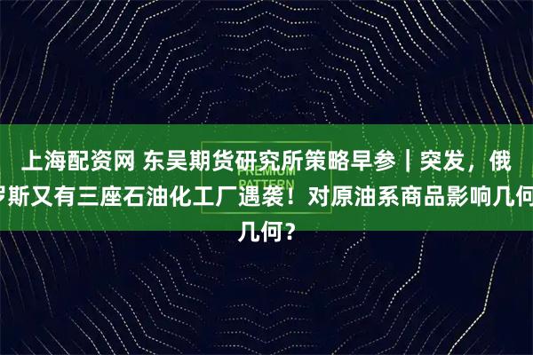 上海配资网 东吴期货研究所策略早参｜突发，俄罗斯又有三座石油化工厂遇袭！对原油系商品影响几何？