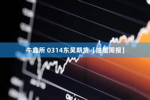 牛鑫所 0314东吴期货【油脂周报】
