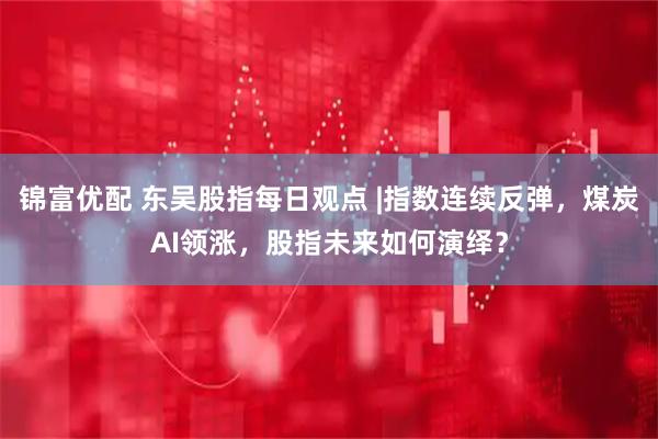 锦富优配 东吴股指每日观点 |指数连续反弹，煤炭AI领涨，股指未来如何演绎？