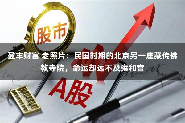 盈丰财富 老照片：民国时期的北京另一座藏传佛教寺院，命运却远不及雍和宫