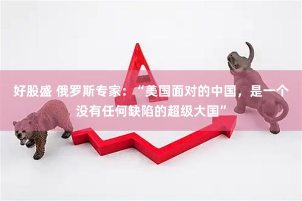 好股盛 俄罗斯专家：“美国面对的中国，是一个没有任何缺陷的超级大国”