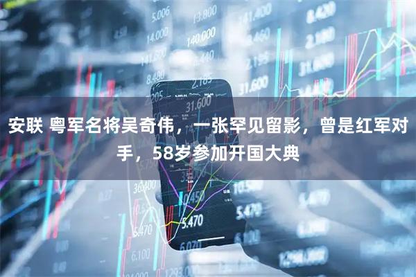 安联 粤军名将吴奇伟，一张罕见留影，曾是红军对手，58岁参加开国大典