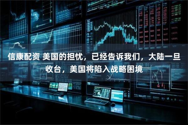 信康配资 美国的担忧，已经告诉我们，大陆一旦收台，美国将陷入战略困境