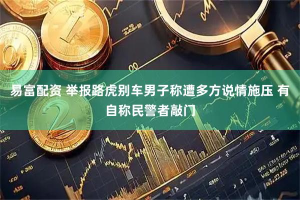 易富配资 举报路虎别车男子称遭多方说情施压 有自称民警者敲门