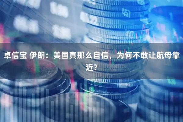 卓信宝 伊朗：美国真那么自信，为何不敢让航母靠近？