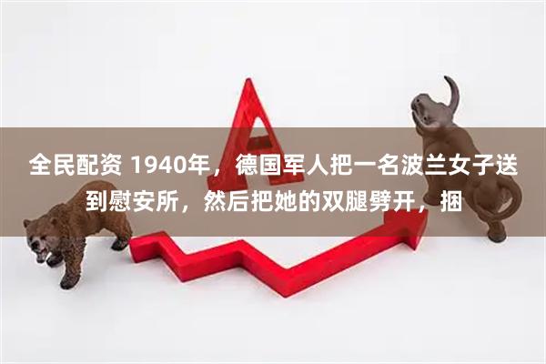 全民配资 1940年，德国军人把一名波兰女子送到慰安所，然后把她的双腿劈开，捆