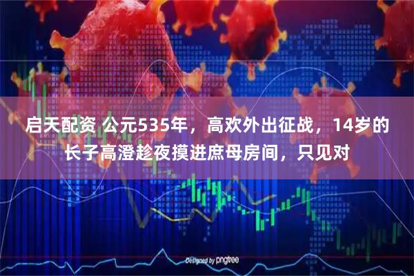 启天配资 公元535年，高欢外出征战，14岁的长子高澄趁夜摸进庶母房间，只见对