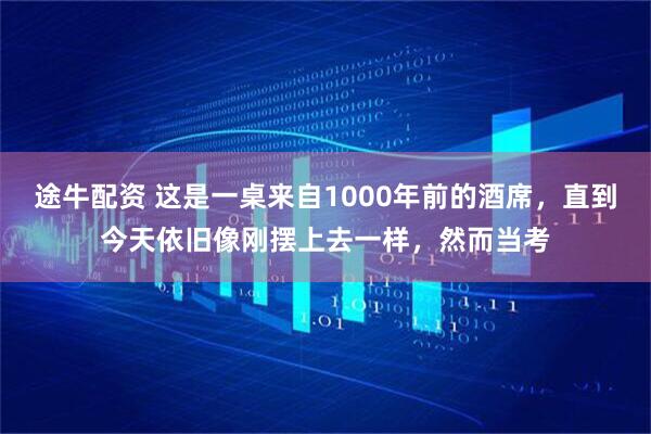 途牛配资 这是一桌来自1000年前的酒席，直到今天依旧像刚摆上去一样，然而当考
