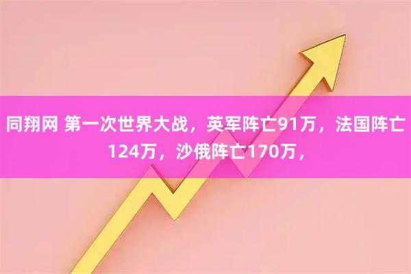 同翔网 第一次世界大战，英军阵亡91万，法国阵亡124万，沙俄阵亡170万，