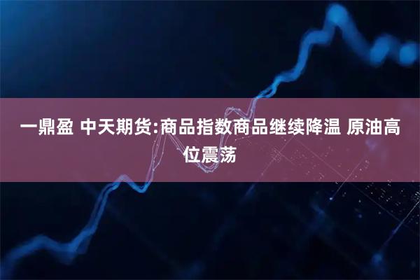 一鼎盈 中天期货:商品指数商品继续降温 原油高位震荡