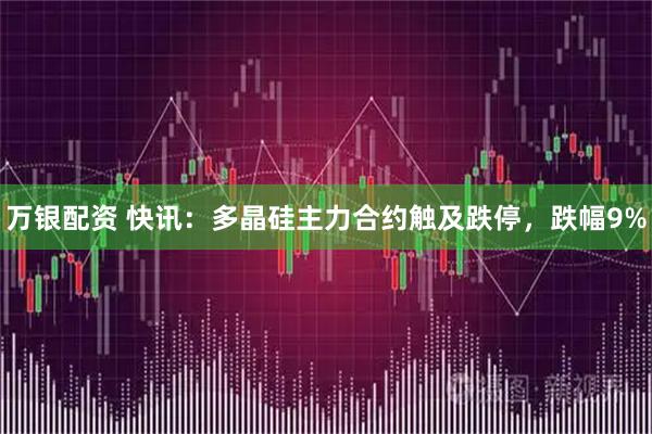 万银配资 快讯：多晶硅主力合约触及跌停，跌幅9%