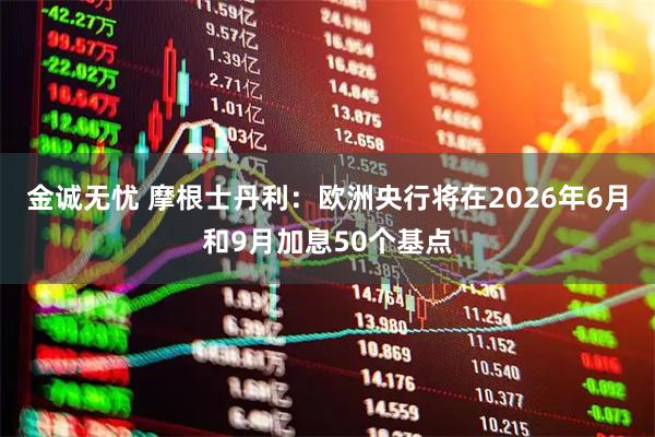 金诚无忧 摩根士丹利：欧洲央行将在2026年6月和9月加息50个基点