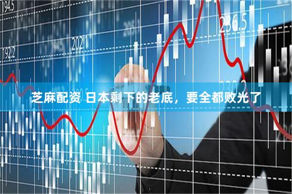 芝麻配资 日本剩下的老底，要全都败光了