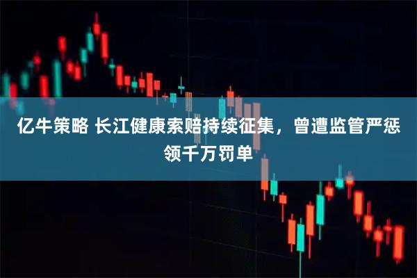 亿牛策略 长江健康索赔持续征集，曾遭监管严惩领千万罚单