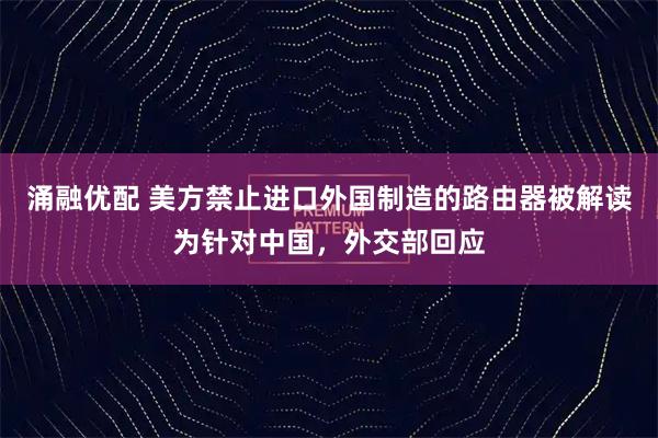 涌融优配 美方禁止进口外国制造的路由器被解读为针对中国，外交部回应