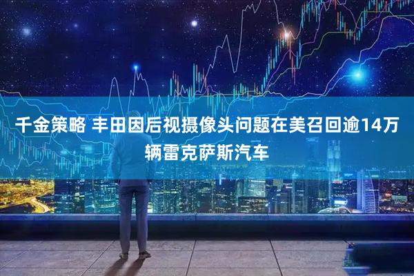 千金策略 丰田因后视摄像头问题在美召回逾14万辆雷克萨斯汽车
