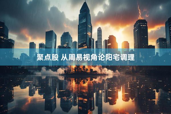 聚点股 从周易视角论阳宅调理