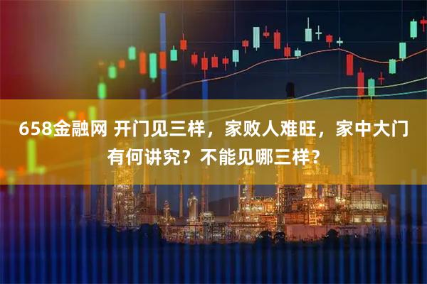 658金融网 开门见三样，家败人难旺，家中大门有何讲究？不能见哪三样？