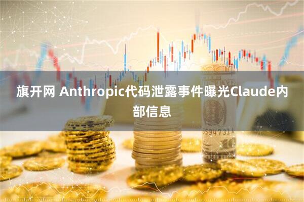 旗开网 Anthropic代码泄露事件曝光Claude内部信息
