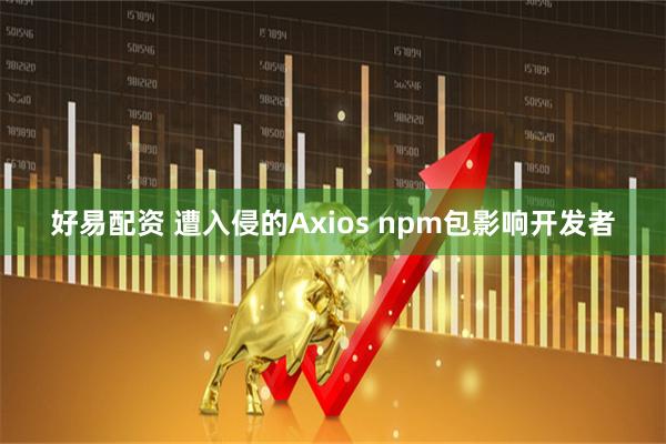 好易配资 遭入侵的Axios npm包影响开发者