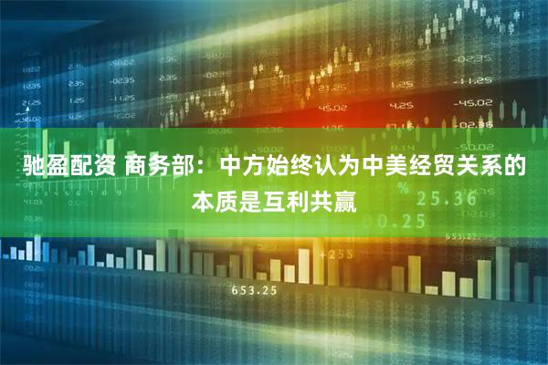 驰盈配资 商务部：中方始终认为中美经贸关系的本质是互利共赢