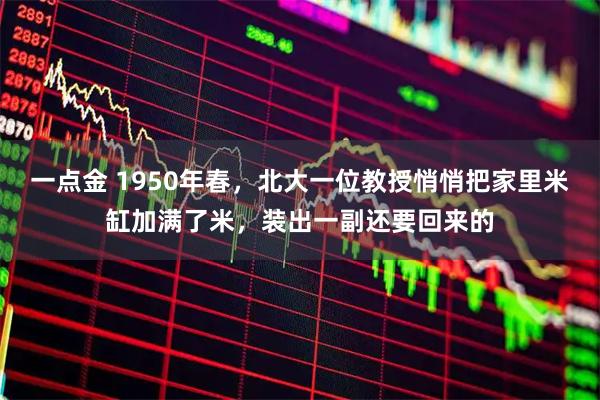 一点金 1950年春，北大一位教授悄悄把家里米缸加满了米，装出一副还要回来的