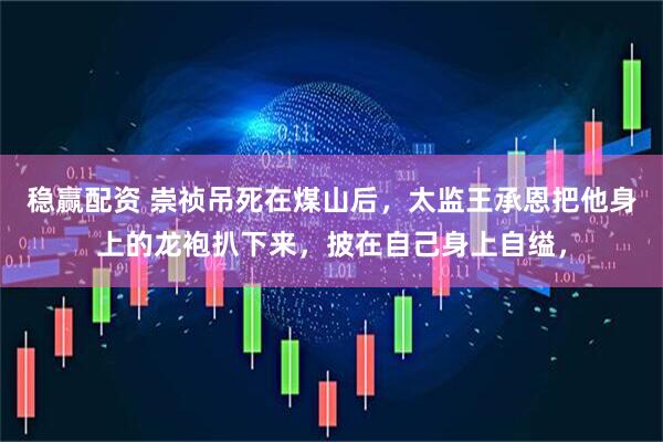 稳赢配资 崇祯吊死在煤山后，太监王承恩把他身上的龙袍扒下来，披在自己身上自缢，