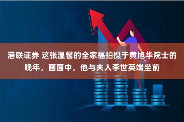 港联证券 这张温馨的全家福拍摄于黄旭华院士的晚年，画面中，他与夫人李世英端坐前