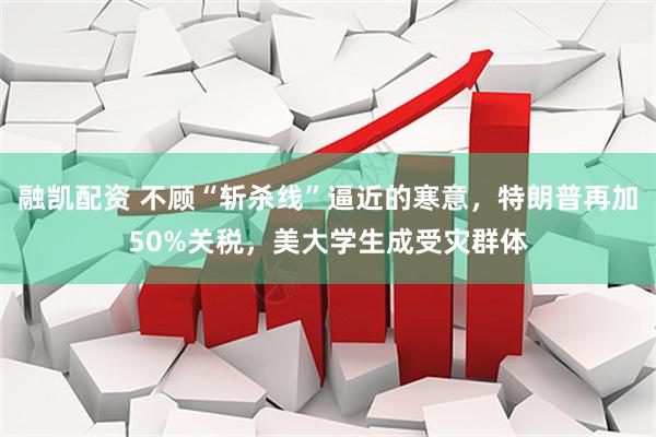 融凯配资 不顾“斩杀线”逼近的寒意，特朗普再加50%关税，美大学生成受灾群体
