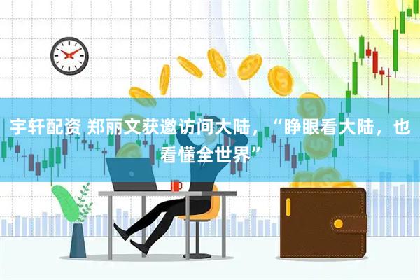 宇轩配资 郑丽文获邀访问大陆，“睁眼看大陆，也看懂全世界”