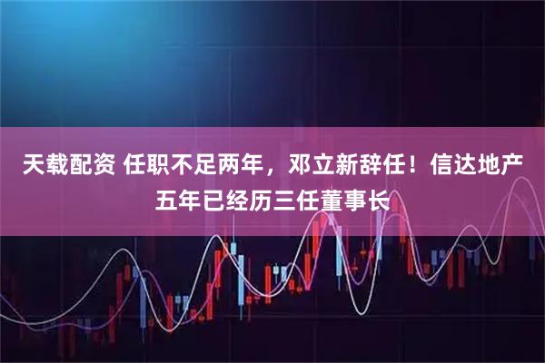 天载配资 任职不足两年，邓立新辞任！信达地产五年已经历三任董事长