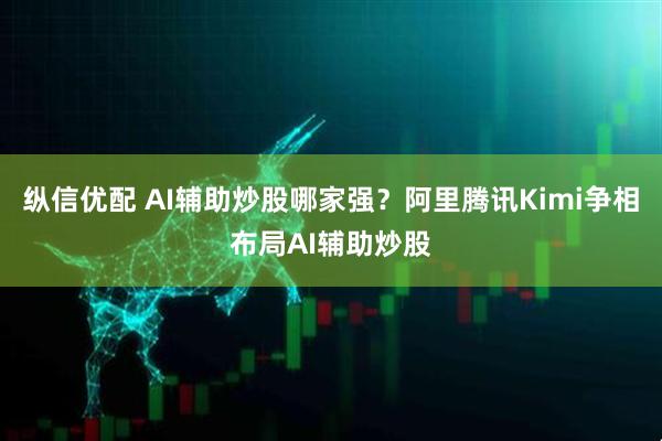 纵信优配 AI辅助炒股哪家强？阿里腾讯Kimi争相布局AI辅助炒股