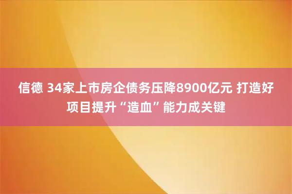 信德 34家上市房企债务压降8900亿元 打造好项目提升“造血”能力成关键
